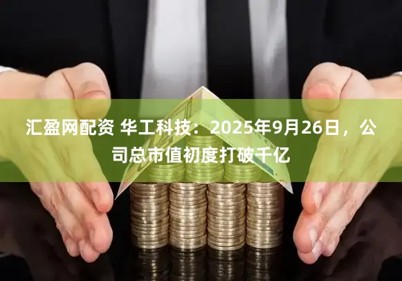 汇盈网配资 华工科技:2025年9月26日,公司总市值初度打破千亿