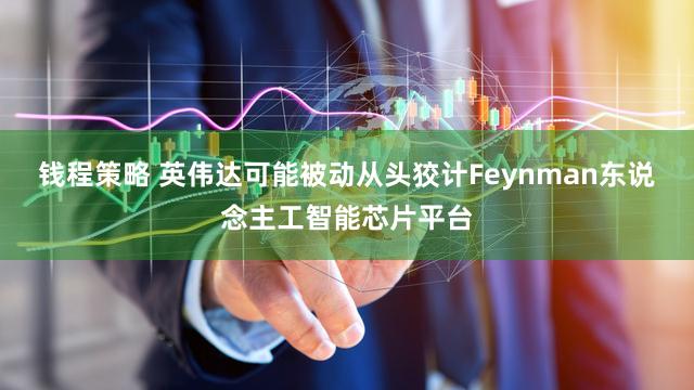 钱程策略 英伟达可能被动从头狡计Feynman东说念主工智能芯片平台