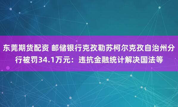 东莞期货配资 邮储银行克孜勒苏柯尔克孜自治州分行被罚34.1万元：违抗金融统计解决国法等