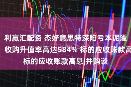 利赢汇配资 杰好意思特深陷亏本泥潭再谋跨界：收购升值率高达584% 标的应收账款高悬|并购谈
