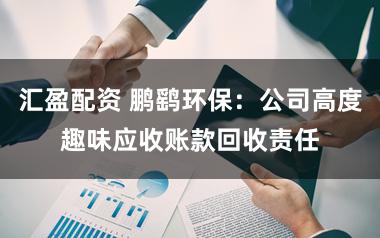 汇盈配资 鹏鹞环保：公司高度趣味应收账款回收责任