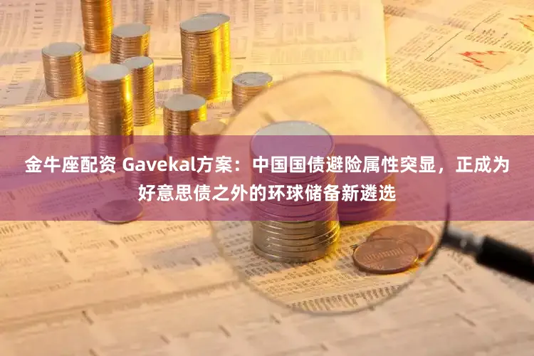 金牛座配资 Gavekal方案：中国国债避险属性突显，正成为好意思债之外的环球储备新遴选