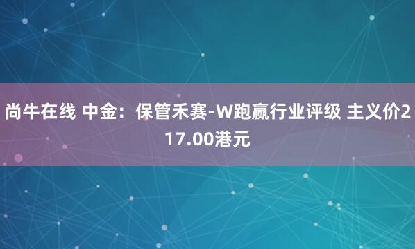 尚牛在线 中金：保管禾赛-W跑赢行业评级 主义价217.00港元