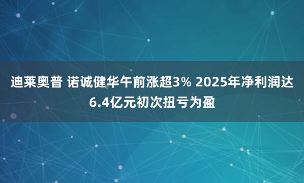 迪莱奥普 诺诚健华午前涨超3% 2025年净利润达6.4亿元初次扭亏为盈
