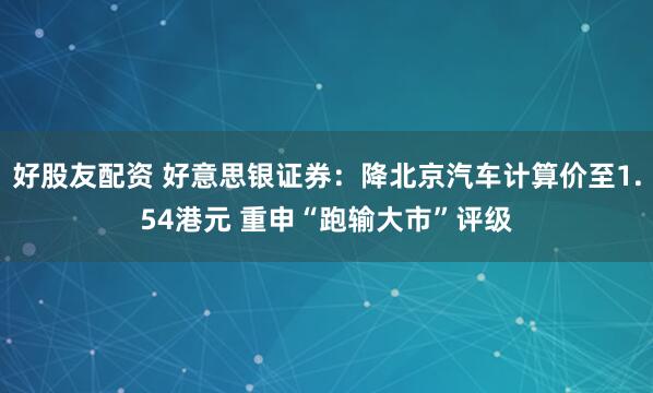 好股友配资 好意思银证券:降北京汽车计算价至1.54港元 重申“跑输大市”评级