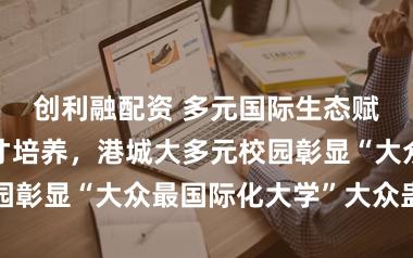 创利融配资 多元国际生态赋能东说念主才培养，港城大多元校园彰显“大众最国际化大学”大众蛊惑力