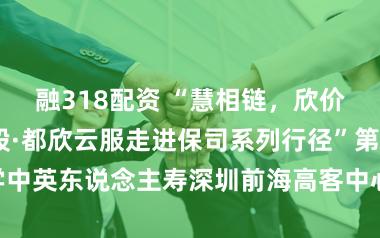 融318配资 “慧相链，欣价值——慧择控股·都欣云服走进保司系列行径”第二站游学中英东说念主寿深圳前海高客中心，共研分成保障生态升级