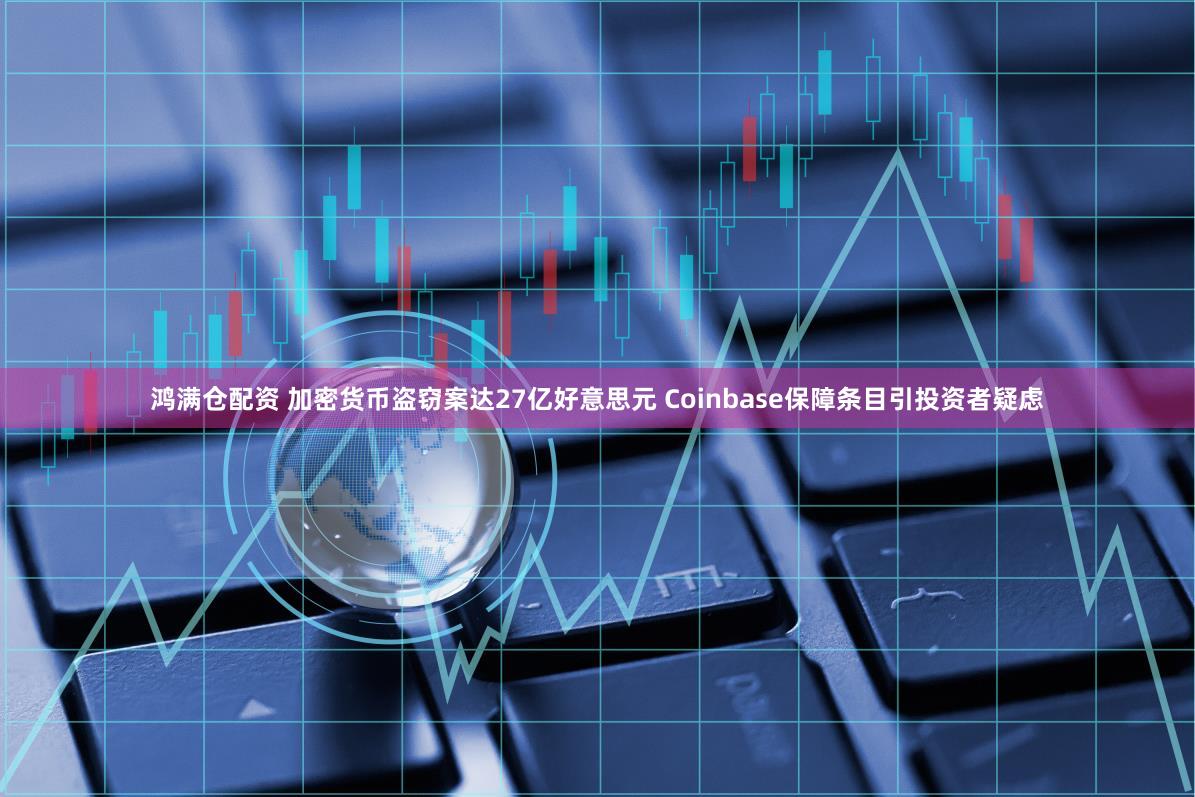 鸿满仓配资 加密货币盗窃案达27亿好意思元 Coinbase保障条目引投资者疑虑