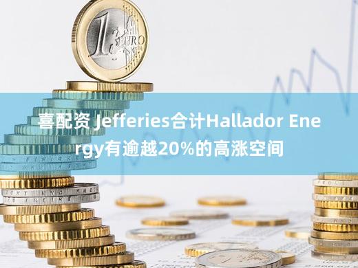 喜配资 Jefferies合计Hallador Energy有逾越20%的高涨空间