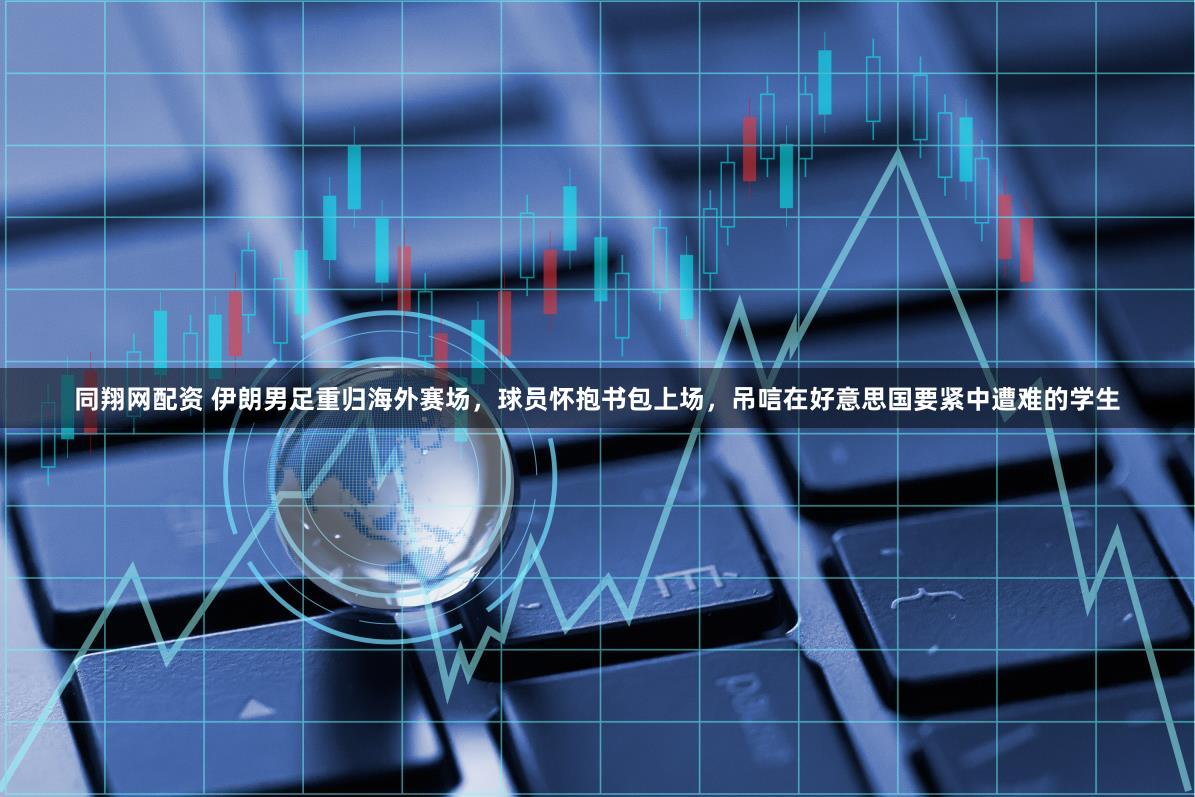 同翔网配资 伊朗男足重归海外赛场,球员怀抱书包上场,吊唁在好意思国要紧中遭难的学生