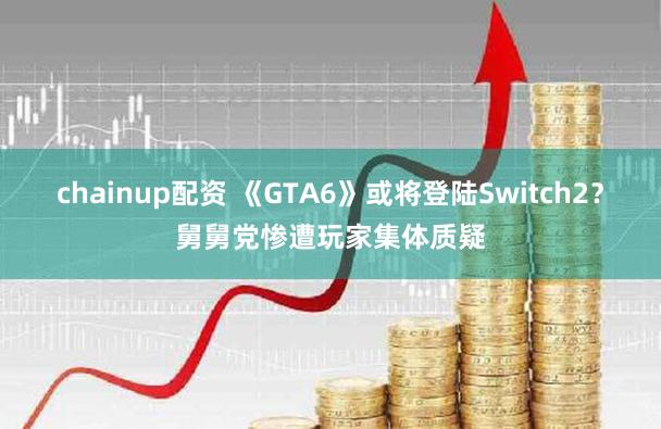 chainup配资 《GTA6》或将登陆Switch2？舅舅党惨遭玩家集体质疑
