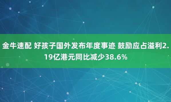 金牛速配 好孩子国外发布年度事迹 鼓励应占溢利2.19亿港元同比减少38.6%