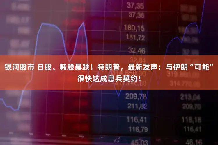 银河股市 日股、韩股暴跌！特朗普，最新发声：与伊朗“可能”很快达成息兵契约！