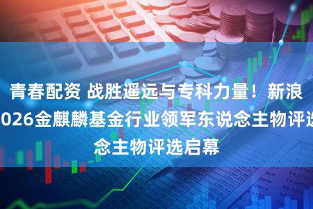 青春配资 战胜遥远与专科力量！新浪财经2026金麒麟基金行业领军东说念主物评选启幕