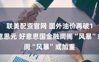 联美配资官网 国外油价再破100好意思元 好意思国金融阛阓“风暴”或加重