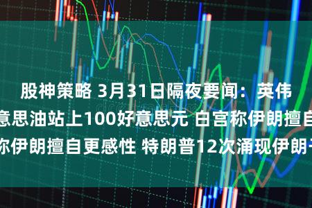 股神策略 3月31日隔夜要闻：英伟达跌入熊市 好意思油站上100好意思元 白宫称伊朗擅自更感性 特朗普12次涌现伊朗干戈将限度