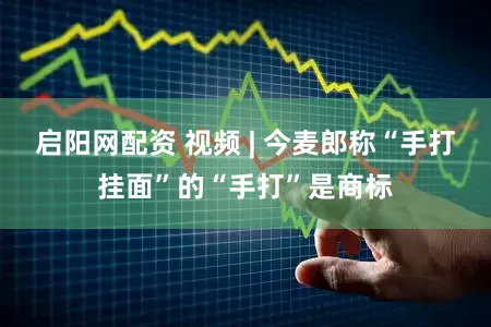 启阳网配资 视频 | 今麦郎称“手打挂面”的“手打”是商标