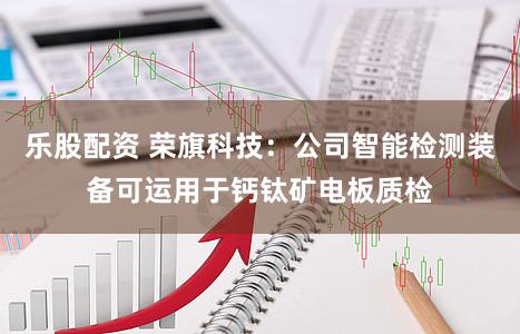 乐股配资 荣旗科技:公司智能检测装备可运用于钙钛矿电板质检