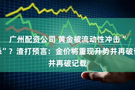 广州配资公司 黄金被流动性冲击“错杀”？渣打预言：金价将重现升势并再破记载