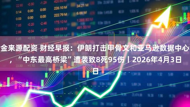 金来源配资 财经早报：伊朗打击甲骨文和亚马逊数据中心，“中东最高桥梁”遭袭致8死95伤丨2026年4月3日