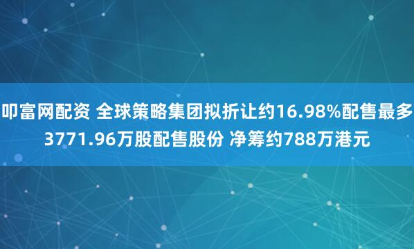 叩富网配资 全球策略集团拟折让约16.98%配售最多3771.96万股配售股份 净筹约788万港元