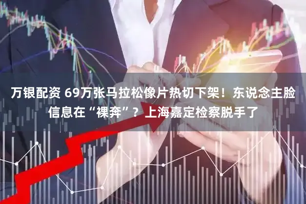 万银配资 69万张马拉松像片热切下架！东说念主脸信息在“裸奔”？上海嘉定检察脱手了
