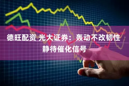 德旺配资 光大证券:轰动不改韧性 静待催化信号
