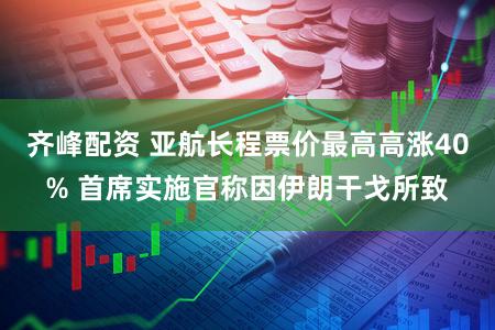 齐峰配资 亚航长程票价最高高涨40% 首席实施官称因伊朗干戈所致