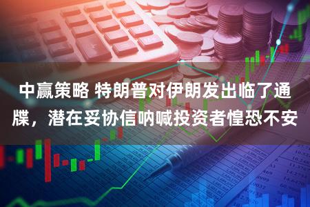 中赢策略 特朗普对伊朗发出临了通牒，潜在妥协信呐喊投资者惶恐不安