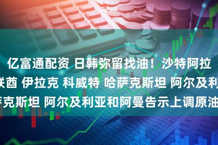 亿富通配资 日韩弥留找油!沙特阿拉伯 俄罗斯 阿联酋 伊拉克 科威特 哈萨克斯坦 阿尔及利亚和阿曼告示上调原油产量