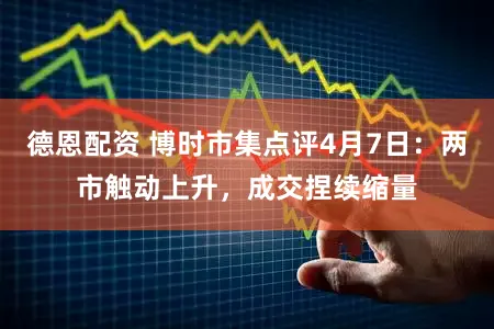 德恩配资 博时市集点评4月7日：两市触动上升，成交捏续缩量