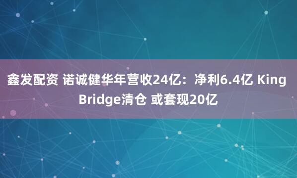 鑫发配资 诺诚健华年营收24亿：净利6.4亿 King Bridge清仓 或套现20亿