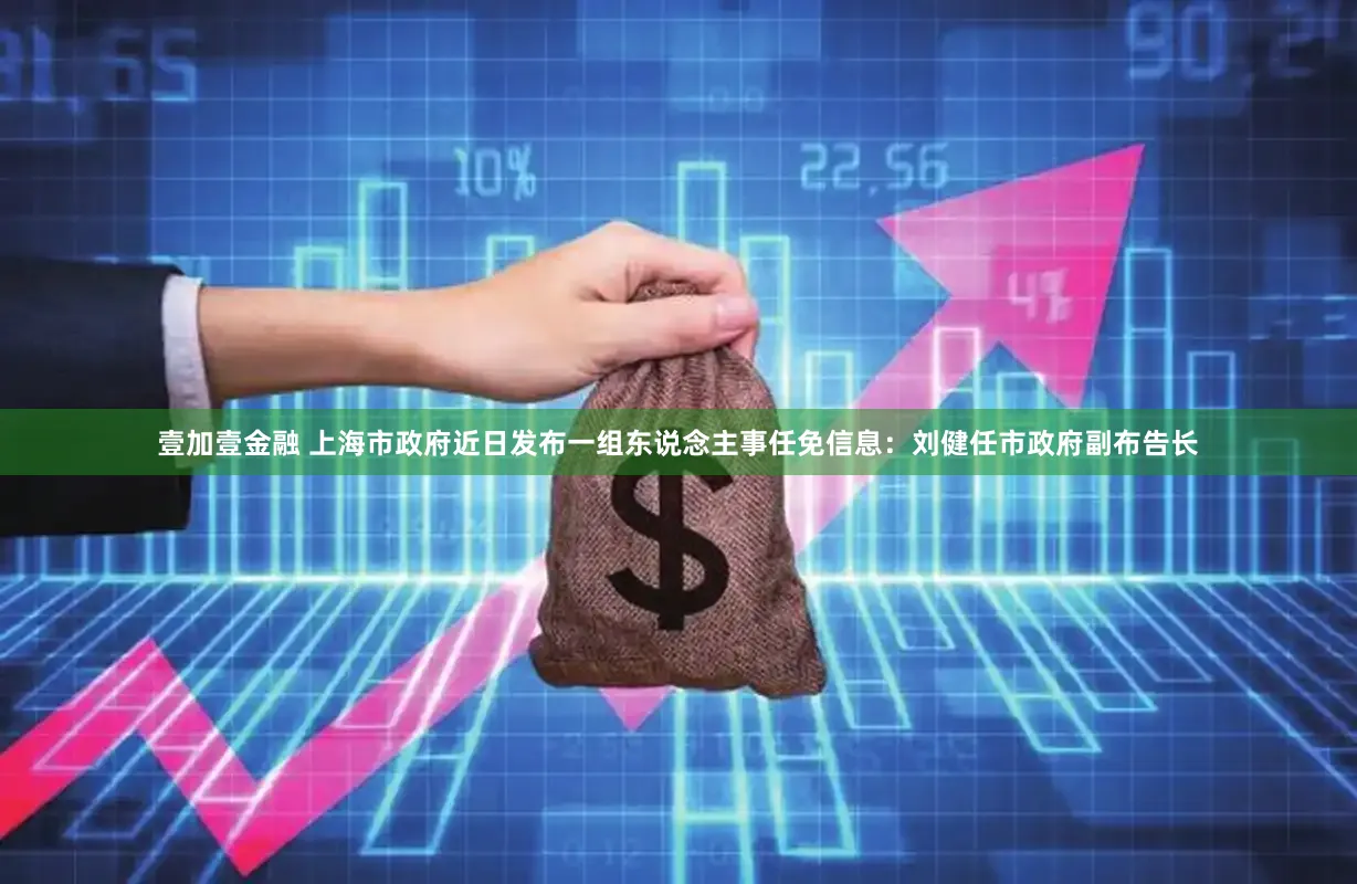 壹加壹金融 上海市政府近日发布一组东说念主事任免信息：刘健任市政府副布告长