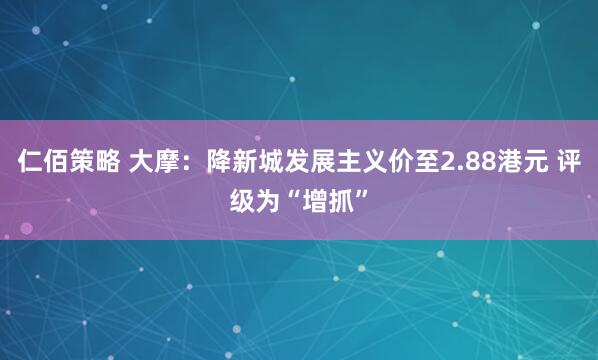 仁佰策略 大摩:降新城发展主义价至2.88港元 评级为“增抓”