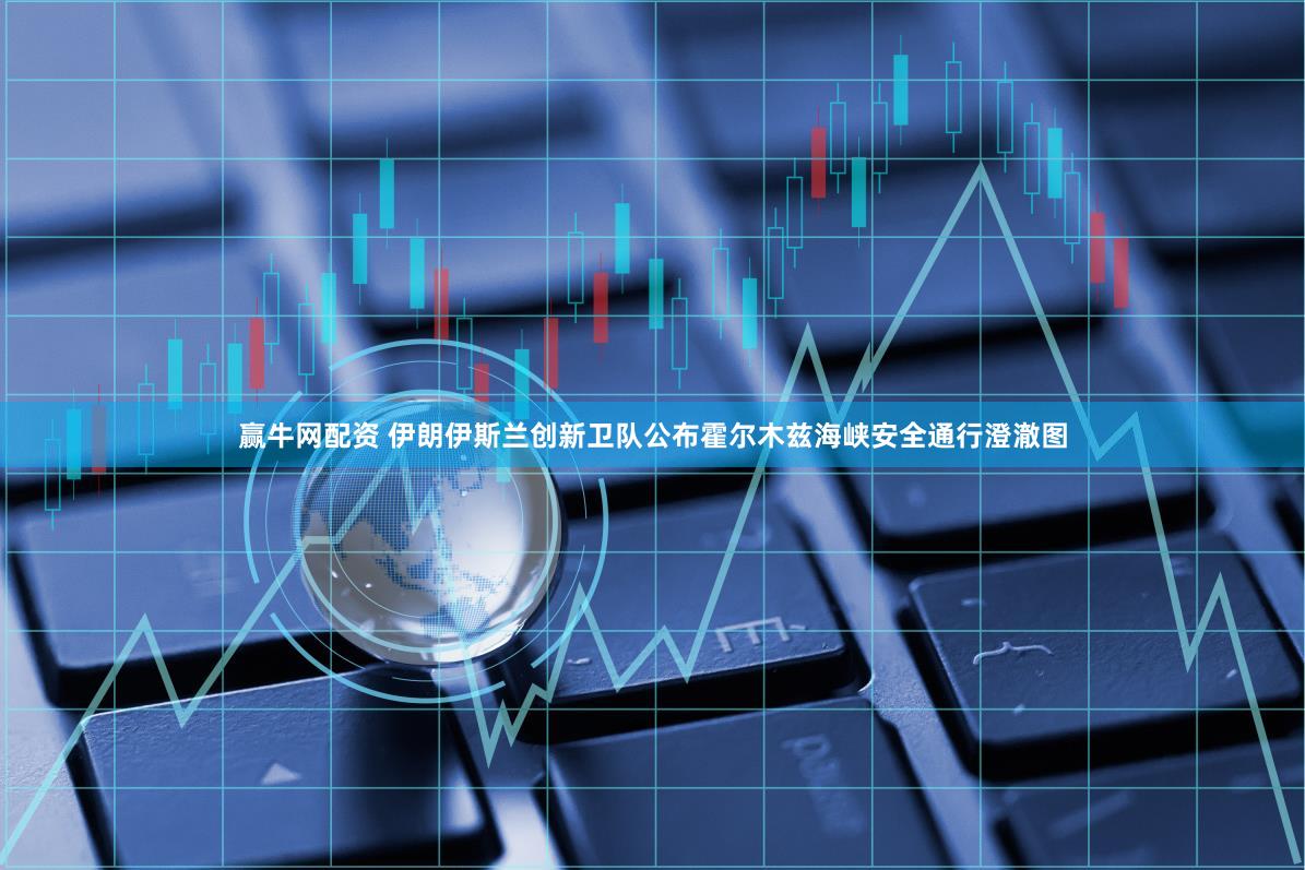 赢牛网配资 伊朗伊斯兰创新卫队公布霍尔木兹海峡安全通行澄澈图