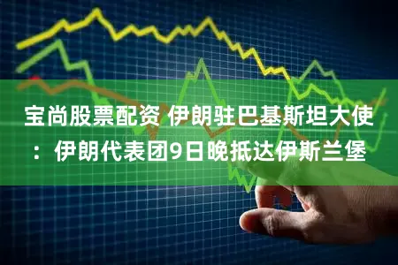 宝尚股票配资 伊朗驻巴基斯坦大使：伊朗代表团9日晚抵达伊斯兰堡