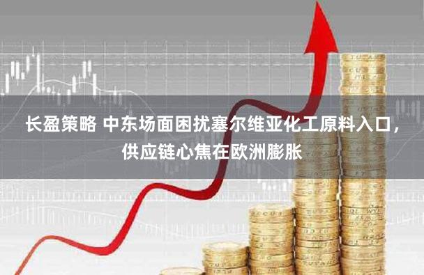 长盈策略 中东场面困扰塞尔维亚化工原料入口，供应链心焦在欧洲膨胀