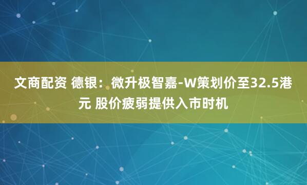 文商配资 德银:微升极智嘉-W策划价至32.5港元 股价疲弱提供入市时机