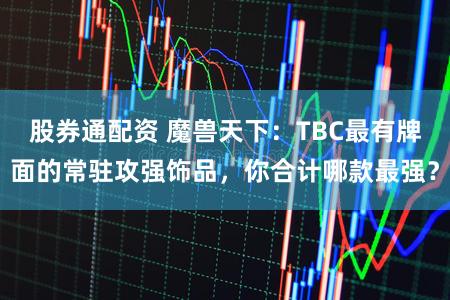 股券通配资 魔兽天下：TBC最有牌面的常驻攻强饰品，你合计哪款最强？