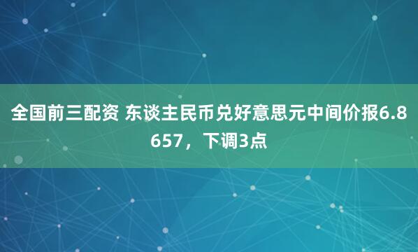全国前三配资 东谈主民币兑好意思元中间价报6.8657，下调3点