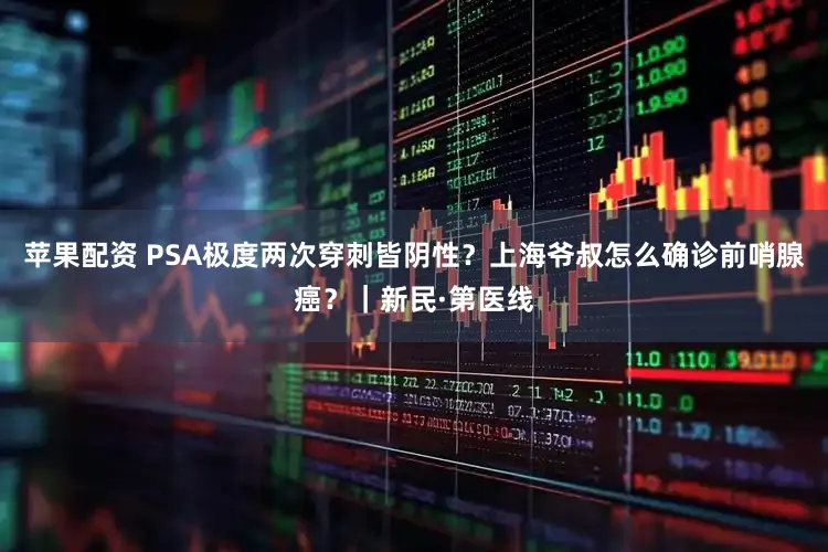 苹果配资 PSA极度两次穿刺皆阴性？上海爷叔怎么确诊前哨腺癌？｜新民·第医线