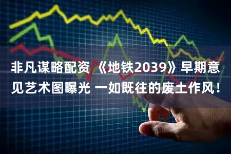 非凡谋略配资 《地铁2039》早期意见艺术图曝光 一如既往的废土作风！