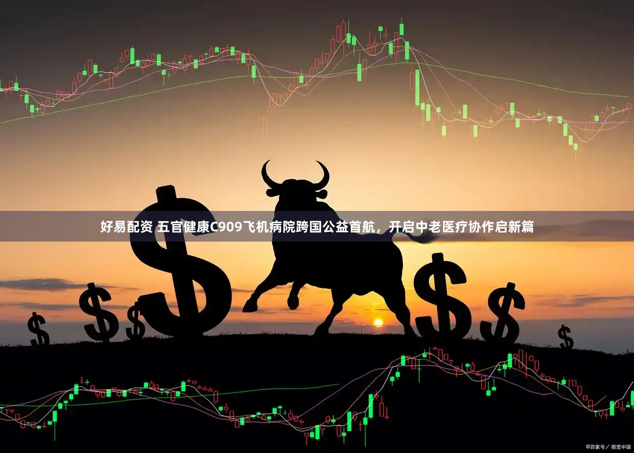 好易配资 五官健康C909飞机病院跨国公益首航，开启中老医疗协作启新篇