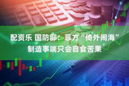 配资乐 国防部：菲方“倚外闹海”制造事端只会自食苦果