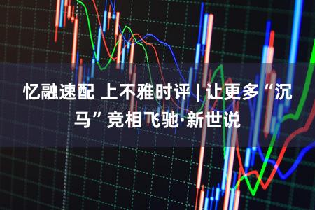 忆融速配 上不雅时评 | 让更多“沉马”竞相飞驰·新世说