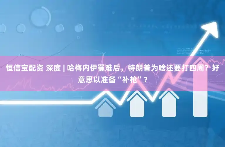 恒信宝配资 深度 | 哈梅内伊罹难后，特朗普为啥还要打四周？好意思以准备“补枪”？