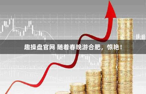 趣操盘官网 随着春晚游合肥，惊艳！