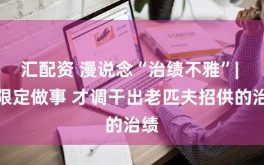 汇配资 漫说念“治绩不雅”| 依限定做事 才调干出老匹夫招供的治绩