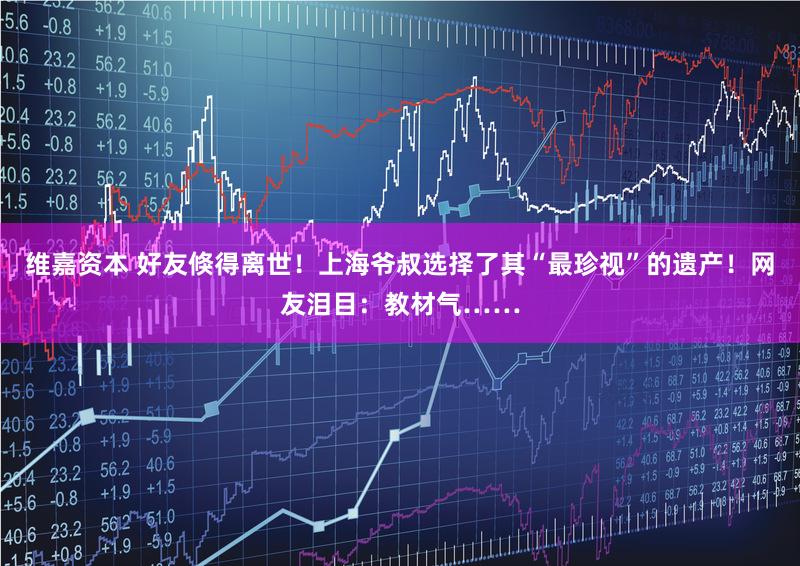 维嘉资本 好友倏得离世!上海爷叔选择了其“最珍视”的遗产!网友泪目:教材气……