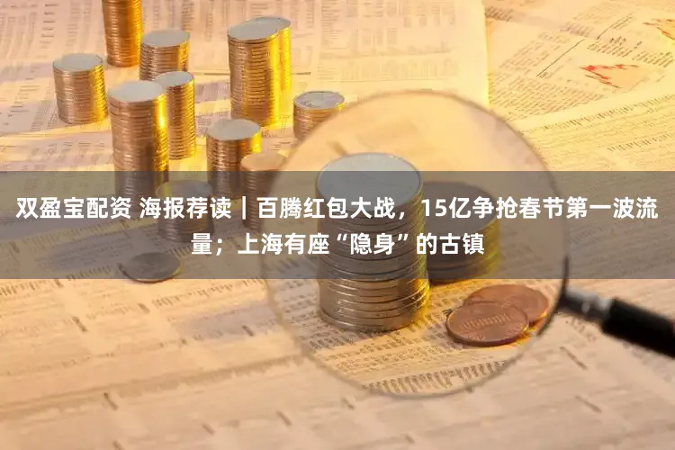 双盈宝配资 海报荐读｜百腾红包大战，15亿争抢春节第一波流量；上海有座“隐身”的古镇